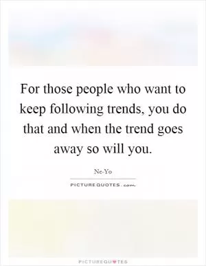 For those people who want to keep following trends, you do that and when the trend goes away so will you Picture Quote #1