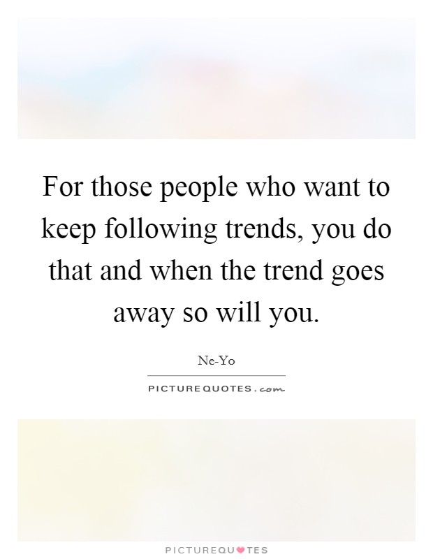 For those people who want to keep following trends, you do that and when the trend goes away so will you. Picture Quote #1
