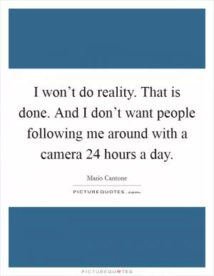 I won’t do reality. That is done. And I don’t want people following me around with a camera 24 hours a day Picture Quote #1