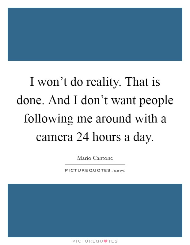 I won't do reality. That is done. And I don't want people following me around with a camera 24 hours a day. Picture Quote #1