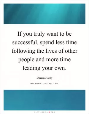 If you truly want to be successful, spend less time following the lives of other people and more time leading your own Picture Quote #1