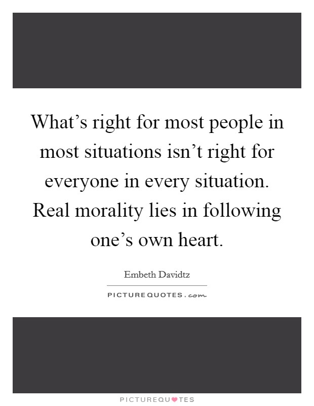 What's right for most people in most situations isn't right for everyone in every situation. Real morality lies in following one's own heart. Picture Quote #1