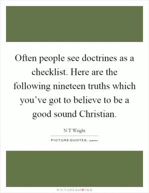 Often people see doctrines as a checklist. Here are the following nineteen truths which you’ve got to believe to be a good sound Christian Picture Quote #1
