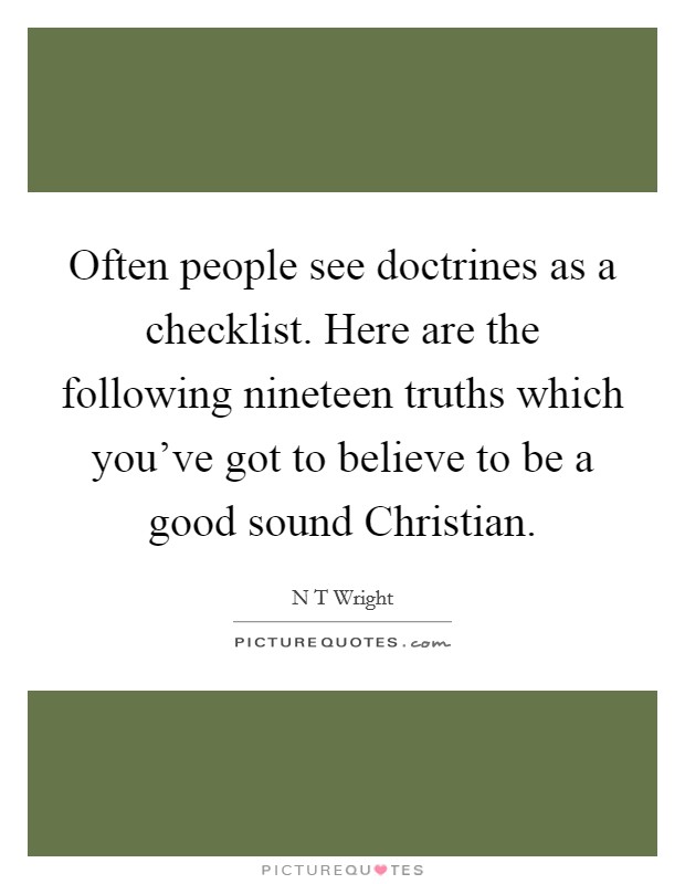 Often people see doctrines as a checklist. Here are the following nineteen truths which you've got to believe to be a good sound Christian. Picture Quote #1