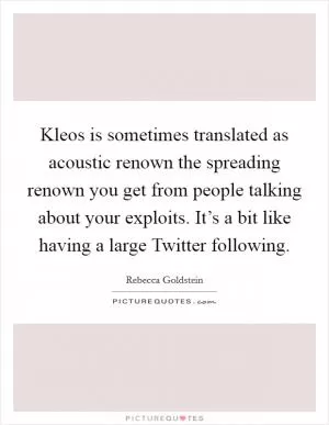 Kleos is sometimes translated as acoustic renown the spreading renown you get from people talking about your exploits. It’s a bit like having a large Twitter following Picture Quote #1
