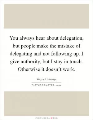 You always hear about delegation, but people make the mistake of delegating and not following up. I give authority, but I stay in touch. Otherwise it doesn’t work Picture Quote #1