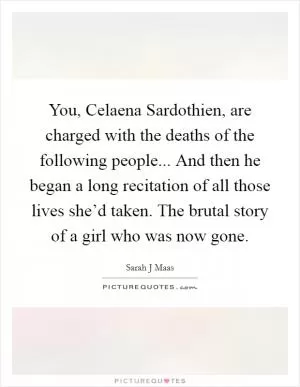 You, Celaena Sardothien, are charged with the deaths of the following people... And then he began a long recitation of all those lives she’d taken. The brutal story of a girl who was now gone Picture Quote #1