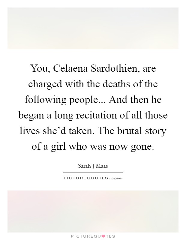 You, Celaena Sardothien, are charged with the deaths of the following people... And then he began a long recitation of all those lives she'd taken. The brutal story of a girl who was now gone. Picture Quote #1