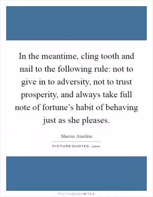 In the meantime, cling tooth and nail to the following rule: not to give in to adversity, not to trust prosperity, and always take full note of fortune’s habit of behaving just as she pleases Picture Quote #1