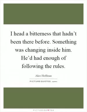 I head a bitterness that hadn’t been there before. Something was changing inside him. He’d had enough of following the rules Picture Quote #1