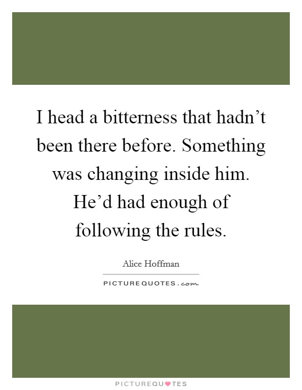 I head a bitterness that hadn't been there before. Something was changing inside him. He'd had enough of following the rules. Picture Quote #1
