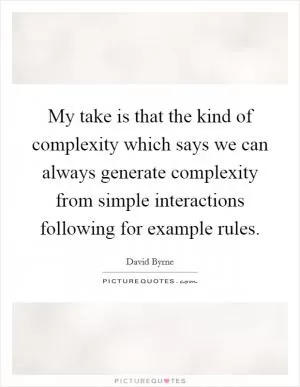 My take is that the kind of complexity which says we can always generate complexity from simple interactions following for example rules Picture Quote #1