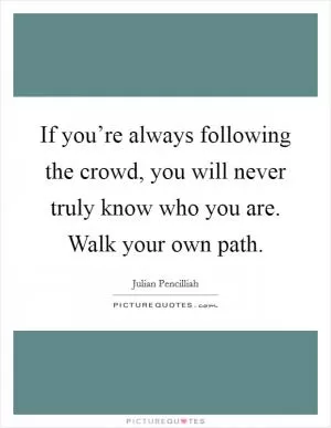 If you’re always following the crowd, you will never truly know who you are. Walk your own path Picture Quote #1