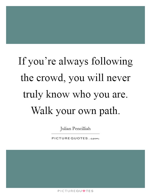 If you're always following the crowd, you will never truly know who you are. Walk your own path. Picture Quote #1