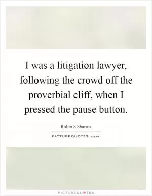 I was a litigation lawyer, following the crowd off the proverbial cliff, when I pressed the pause button Picture Quote #1