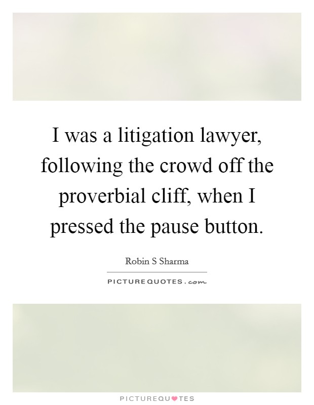 I was a litigation lawyer, following the crowd off the proverbial cliff, when I pressed the pause button. Picture Quote #1