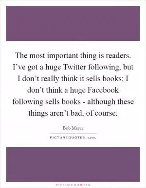 The most important thing is readers. I’ve got a huge Twitter following, but I don’t really think it sells books; I don’t think a huge Facebook following sells books - although these things aren’t bad, of course Picture Quote #1
