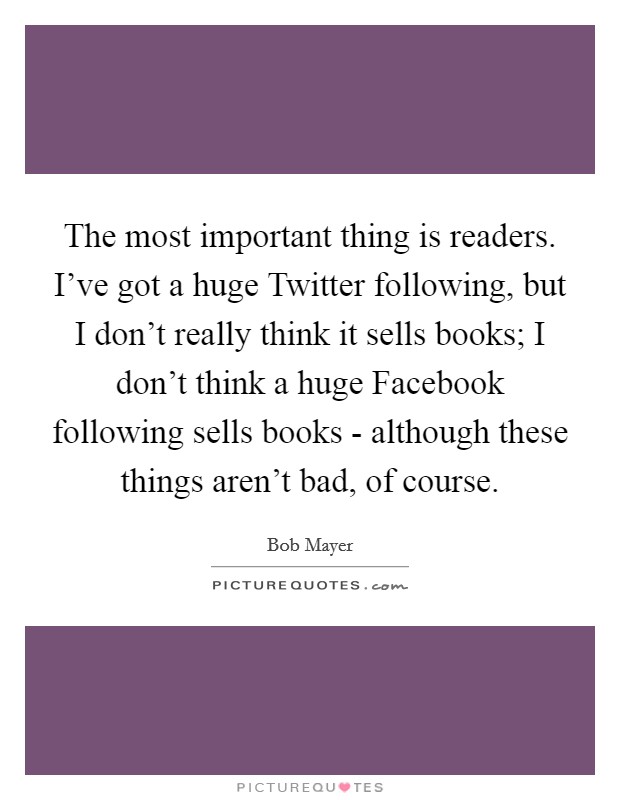 The most important thing is readers. I've got a huge Twitter following, but I don't really think it sells books; I don't think a huge Facebook following sells books - although these things aren't bad, of course. Picture Quote #1