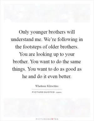 Only younger brothers will understand me. We’re following in the footsteps of older brothers. You are looking up to your brother. You want to do the same things. You want to do as good as he and do it even better Picture Quote #1