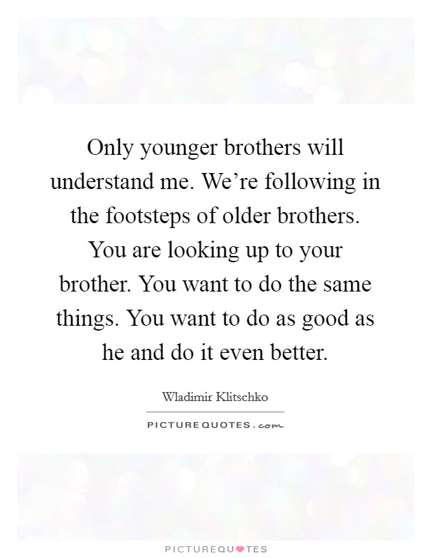 Only younger brothers will understand me. We're following in the footsteps of older brothers. You are looking up to your brother. You want to do the same things. You want to do as good as he and do it even better. Picture Quote #1