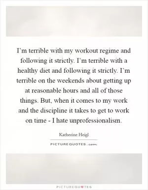 I’m terrible with my workout regime and following it strictly. I’m terrible with a healthy diet and following it strictly. I’m terrible on the weekends about getting up at reasonable hours and all of those things. But, when it comes to my work and the discipline it takes to get to work on time - I hate unprofessionalism Picture Quote #1