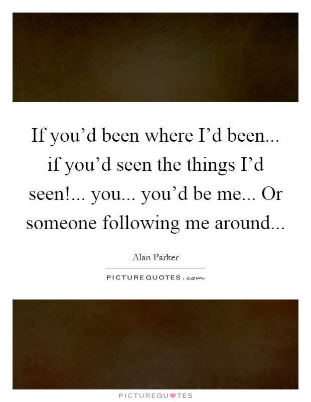 If you'd been where I'd been... if you'd seen the things I'd seen!... you... you'd be me... Or someone following me around... Picture Quote #1