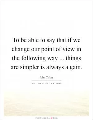 To be able to say that if we change our point of view in the following way ... things are simpler is always a gain Picture Quote #1