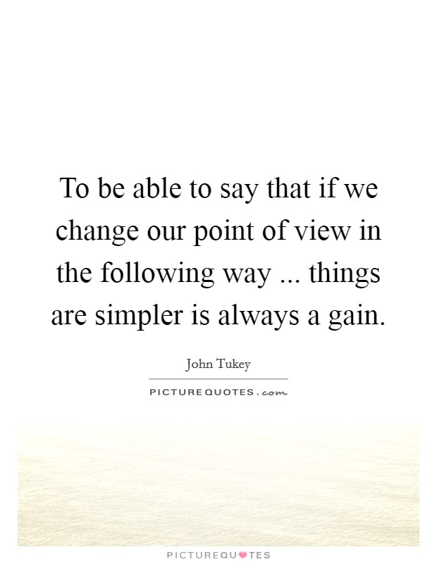 To be able to say that if we change our point of view in the following way ... things are simpler is always a gain. Picture Quote #1