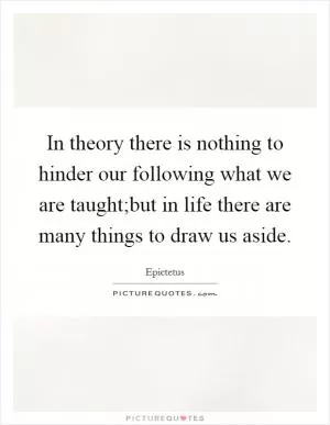 In theory there is nothing to hinder our following what we are taught;but in life there are many things to draw us aside Picture Quote #1