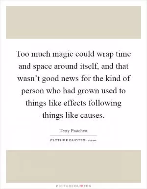 Too much magic could wrap time and space around itself, and that wasn’t good news for the kind of person who had grown used to things like effects following things like causes Picture Quote #1