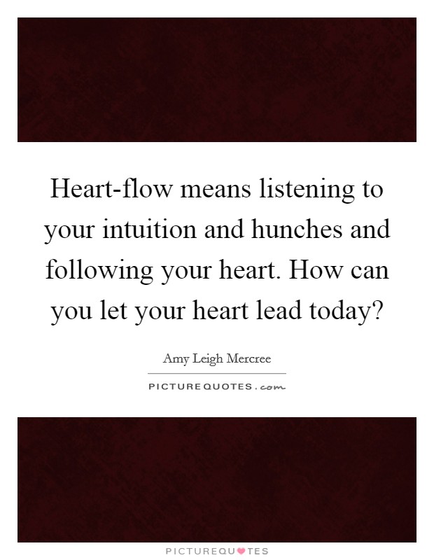 Heart-flow means listening to your intuition and hunches and following your heart. How can you let your heart lead today? Picture Quote #1