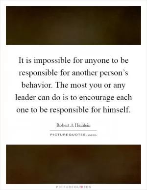 It is impossible for anyone to be responsible for another person’s behavior. The most you or any leader can do is to encourage each one to be responsible for himself Picture Quote #1