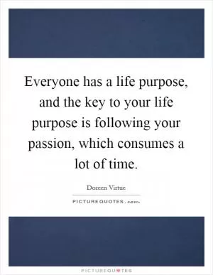 Everyone has a life purpose, and the key to your life purpose is following your passion, which consumes a lot of time Picture Quote #1