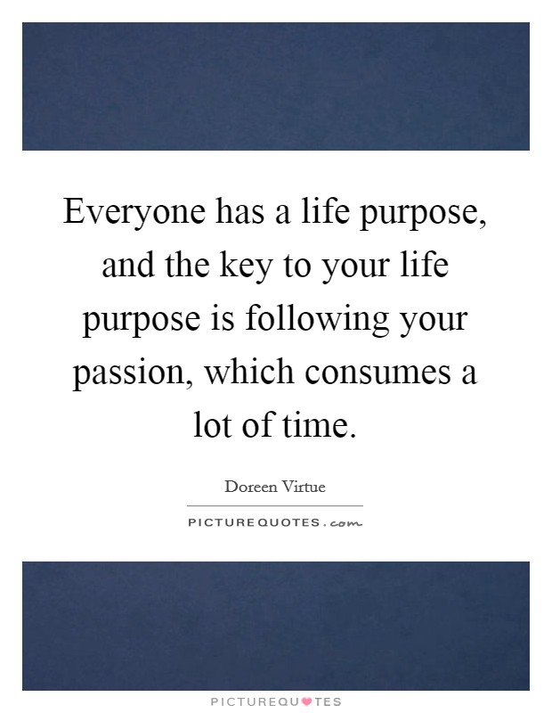 Everyone has a life purpose, and the key to your life purpose is following your passion, which consumes a lot of time. Picture Quote #1