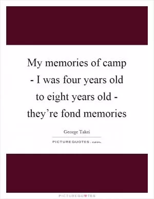 My memories of camp - I was four years old to eight years old - they’re fond memories Picture Quote #1