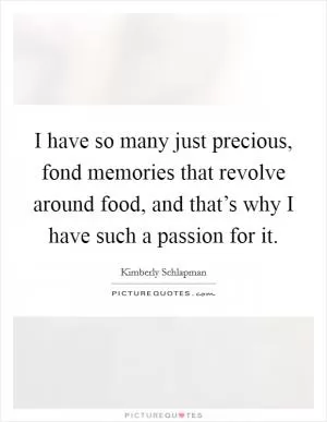 I have so many just precious, fond memories that revolve around food, and that’s why I have such a passion for it Picture Quote #1