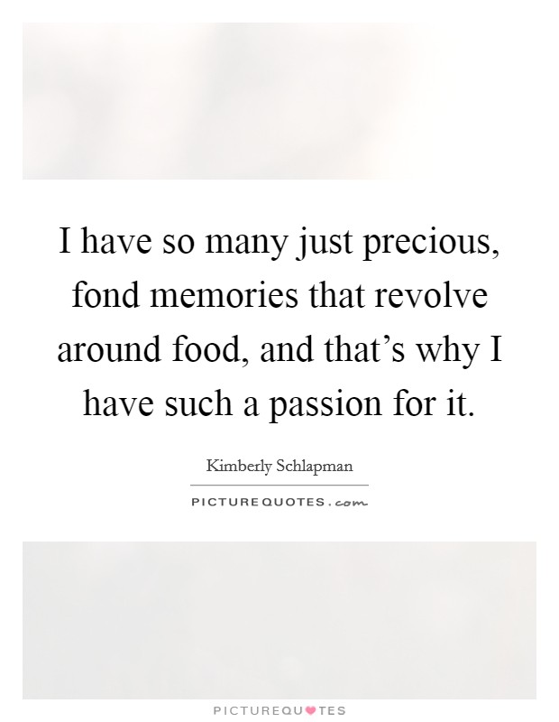 I have so many just precious, fond memories that revolve around food, and that's why I have such a passion for it. Picture Quote #1