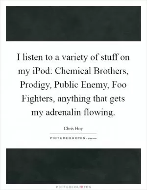 I listen to a variety of stuff on my iPod: Chemical Brothers, Prodigy, Public Enemy, Foo Fighters, anything that gets my adrenalin flowing Picture Quote #1