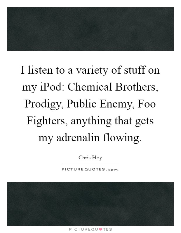 I listen to a variety of stuff on my iPod: Chemical Brothers, Prodigy, Public Enemy, Foo Fighters, anything that gets my adrenalin flowing. Picture Quote #1