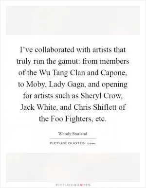 I’ve collaborated with artists that truly run the gamut: from members of the Wu Tang Clan and Capone, to Moby, Lady Gaga, and opening for artists such as Sheryl Crow, Jack White, and Chris Shiflett of the Foo Fighters, etc Picture Quote #1