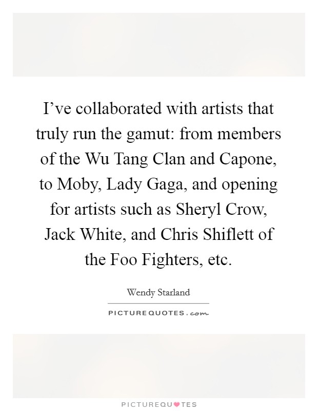 I've collaborated with artists that truly run the gamut: from members of the Wu Tang Clan and Capone, to Moby, Lady Gaga, and opening for artists such as Sheryl Crow, Jack White, and Chris Shiflett of the Foo Fighters, etc. Picture Quote #1