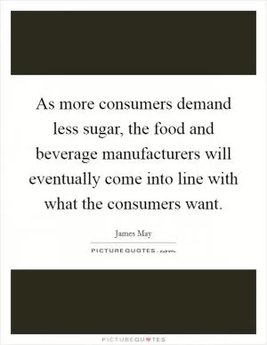 As more consumers demand less sugar, the food and beverage manufacturers will eventually come into line with what the consumers want Picture Quote #1