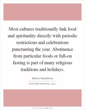 Most cultures traditionally link food and spirituality directly with periodic restrictions and celebrations punctuating the year. Abstinence from particular foods or full-on fasting is part of many religious traditions and holidays Picture Quote #1