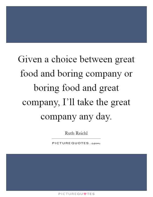 Given a choice between great food and boring company or boring food and great company, I'll take the great company any day. Picture Quote #1