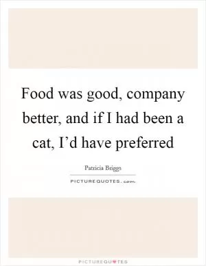 Food was good, company better, and if I had been a cat, I’d have preferred Picture Quote #1