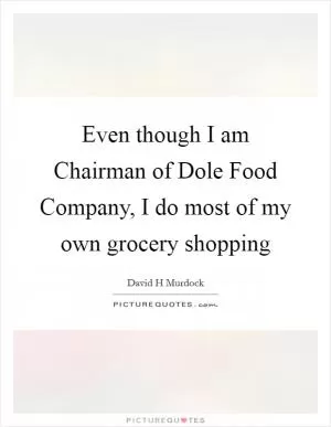 Even though I am Chairman of Dole Food Company, I do most of my own grocery shopping Picture Quote #1
