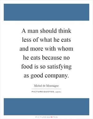 A man should think less of what he eats and more with whom he eats because no food is so satisfying as good company Picture Quote #1