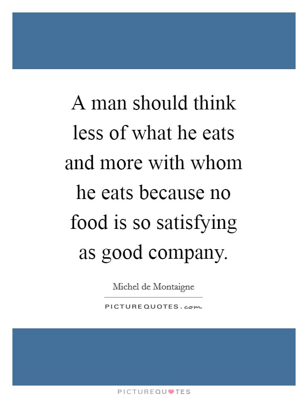 A man should think less of what he eats and more with whom he eats because no food is so satisfying as good company. Picture Quote #1