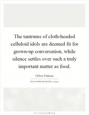 The tantrums of cloth-headed celluloid idols are deemed fit for grown-up conversation, while silence settles over such a truly important matter as food Picture Quote #1