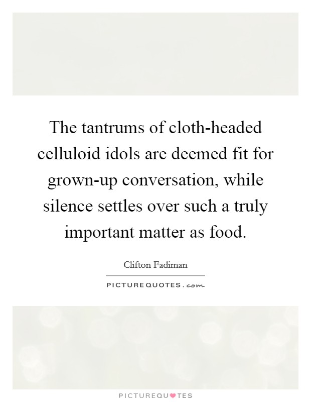 The tantrums of cloth-headed celluloid idols are deemed fit for grown-up conversation, while silence settles over such a truly important matter as food. Picture Quote #1